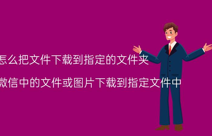 怎么把文件下载到指定的文件夹 如何将微信中的文件或图片下载到指定文件中？